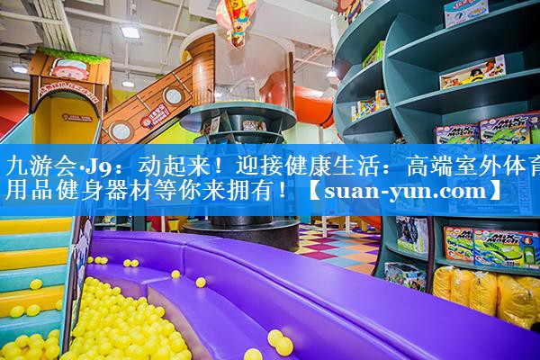 <strong>九游会·J9：动起来！迎接健康生活：高端室外体育用品健身器材等你来拥有！</strong>