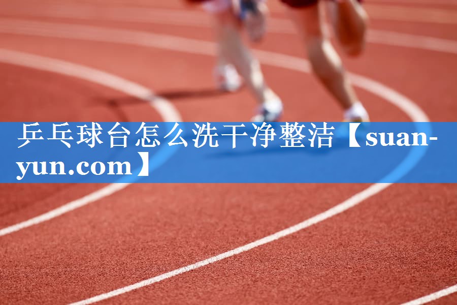 <strong>乒乓球台怎么洗干净整洁</strong>