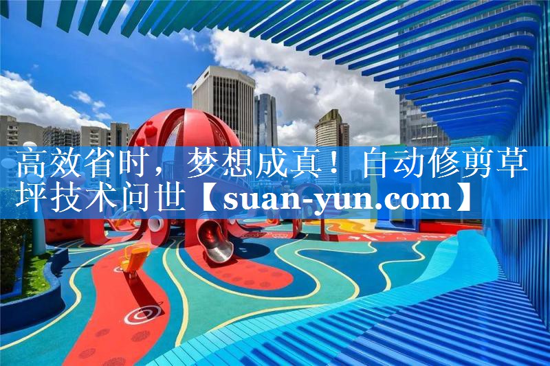 高效省时，梦想成真！自动修剪草坪技术问世
